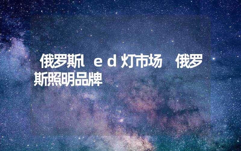 俄罗斯led灯市场 俄罗斯照明品牌